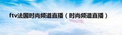 ftv法国时尚频道直播(时尚频道直播)—时尚