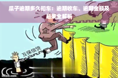 瓜子逾期多久扣车:逾期收车、逾期金额及后